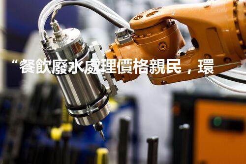 “餐飲廢水處理價格親民，環(huán)保新選擇，綠色以后更可期！”